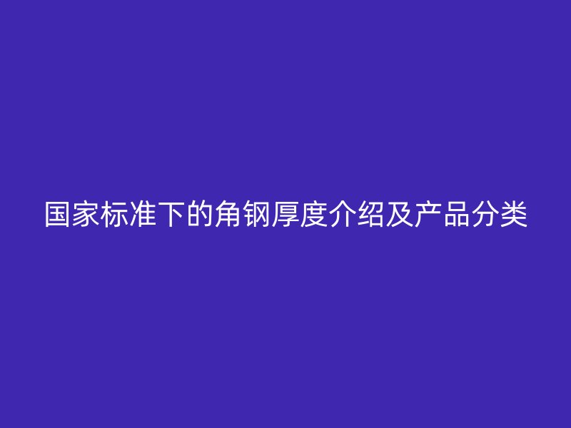 國家標準下的角鋼厚度介紹及產(chǎn)品分類