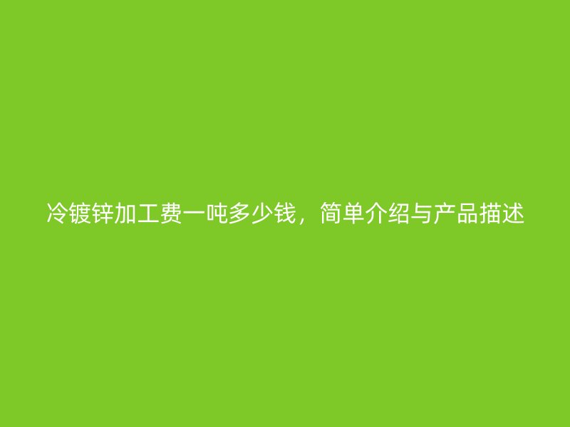 冷鍍鋅加工費一噸多少錢，簡單介紹與產品描述