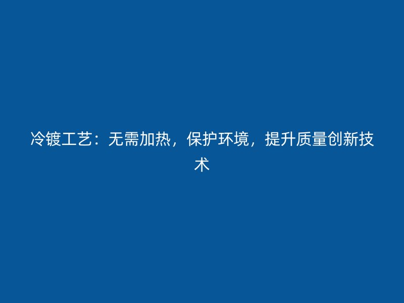 冷鍍工藝：無需加熱，保護(hù)環(huán)境，提升質(zhì)量創(chuàng)新技術(shù)