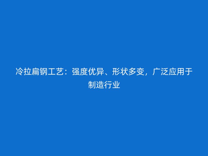冷拉扁鋼工藝：強(qiáng)度優(yōu)異、形狀多變，廣泛應(yīng)用于制造行業(yè)