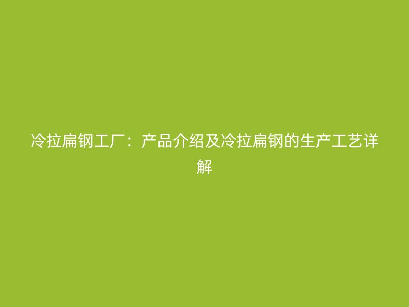 冷拉扁鋼工廠:產(chǎn)品介紹及冷拉扁鋼的生產(chǎn)工藝詳解