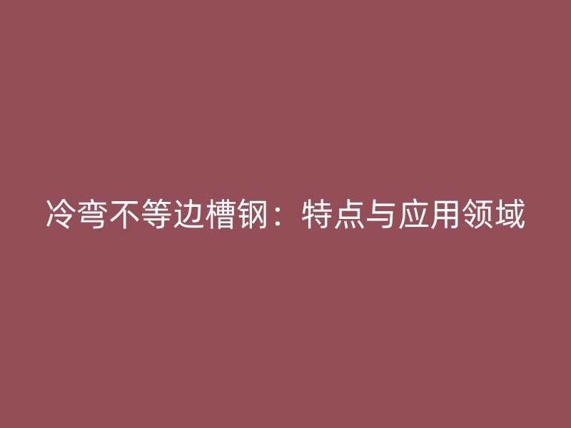 冷彎不等邊槽鋼：特點(diǎn)與應(yīng)用領(lǐng)域