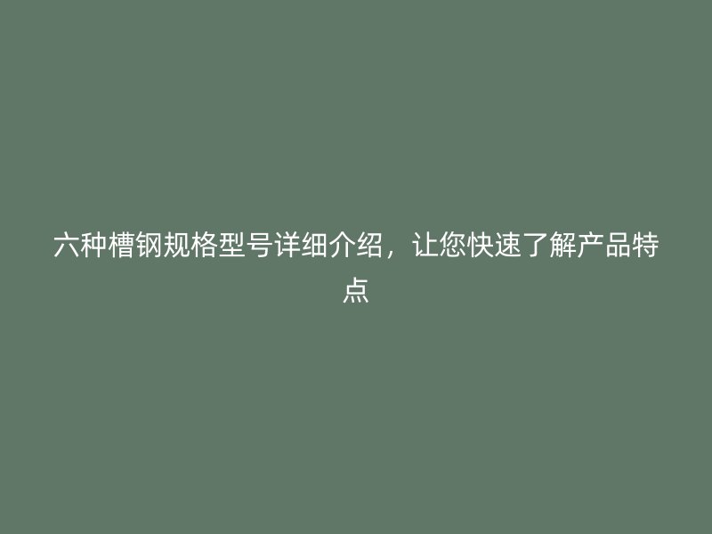 六種槽鋼規(guī)格型號(hào)詳細(xì)介紹，讓您快速了解產(chǎn)品特點(diǎn)