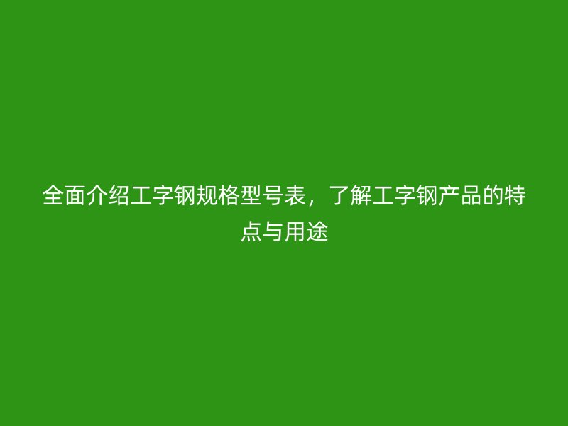 全面介紹工字鋼規(guī)格型號表，了解工字鋼產(chǎn)品的特點與用途