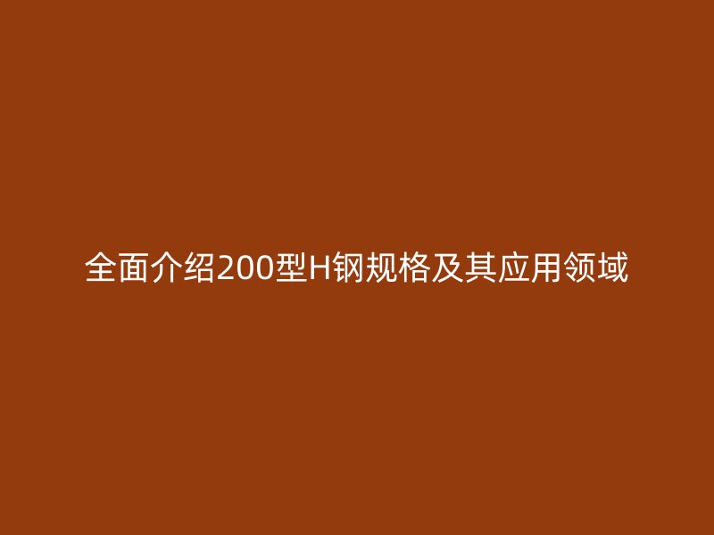 全面介紹200型H鋼規(guī)格及其應(yīng)用領(lǐng)域