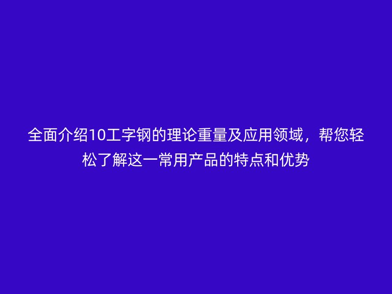 全面介紹10工字鋼的理論重量及應(yīng)用領(lǐng)域，幫您輕松了解這一常用產(chǎn)品的特點(diǎn)和優(yōu)勢(shì)