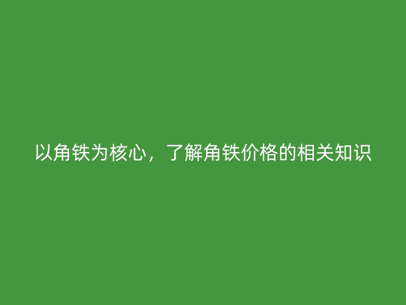 以角鐵為核心，了解角鐵價(jià)格的相關(guān)知識(shí)