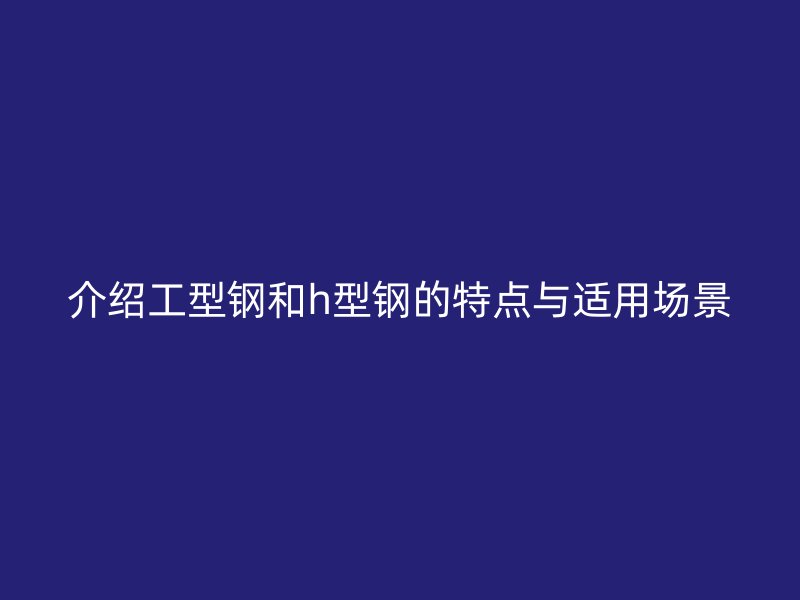 介紹工型鋼和h型鋼的特點(diǎn)與適用場(chǎng)景