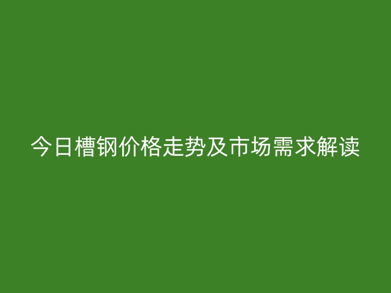 今日槽鋼價(jià)格走勢(shì)及市場(chǎng)需求解讀