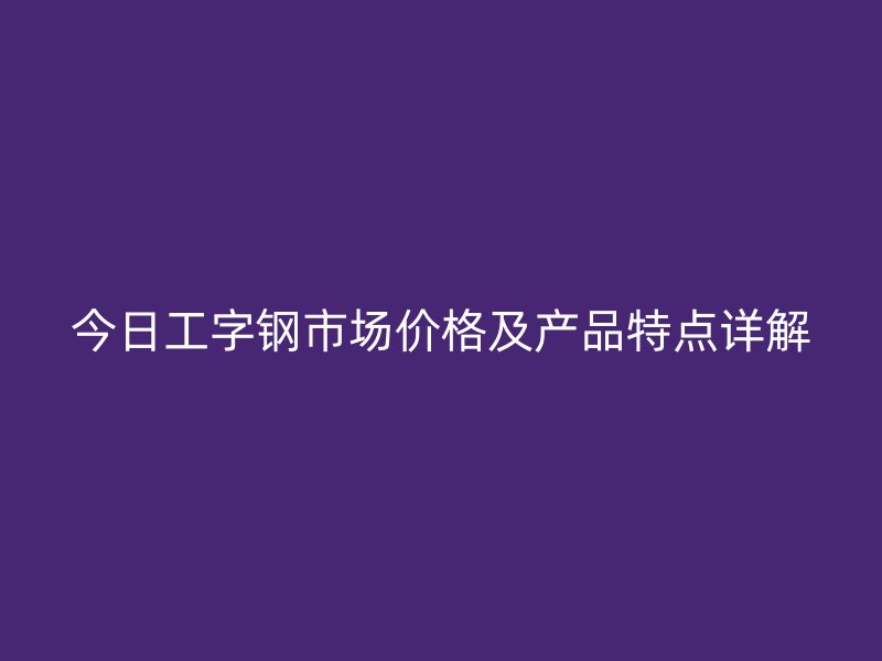 今日工字鋼市場(chǎng)價(jià)格及產(chǎn)品特點(diǎn)詳解