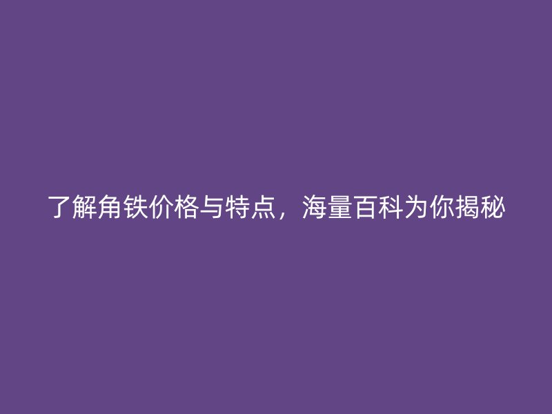 了解角鐵價(jià)格與特點(diǎn)，海量百科為你揭秘