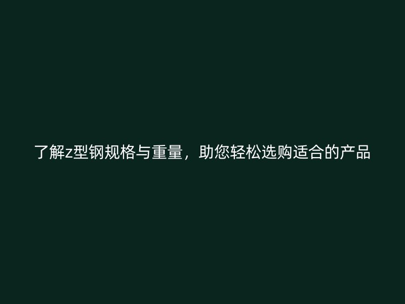 了解z型鋼規(guī)格與重量，助您輕松選購(gòu)適合的產(chǎn)品