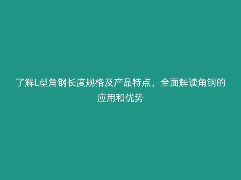 了解L型角鋼長(zhǎng)度規(guī)格及產(chǎn)品特點(diǎn)，全面解讀角鋼的應(yīng)用和優(yōu)勢(shì)
