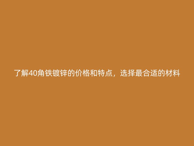 了解40角鐵鍍鋅的價(jià)格和特點(diǎn)，選擇最合適的材料