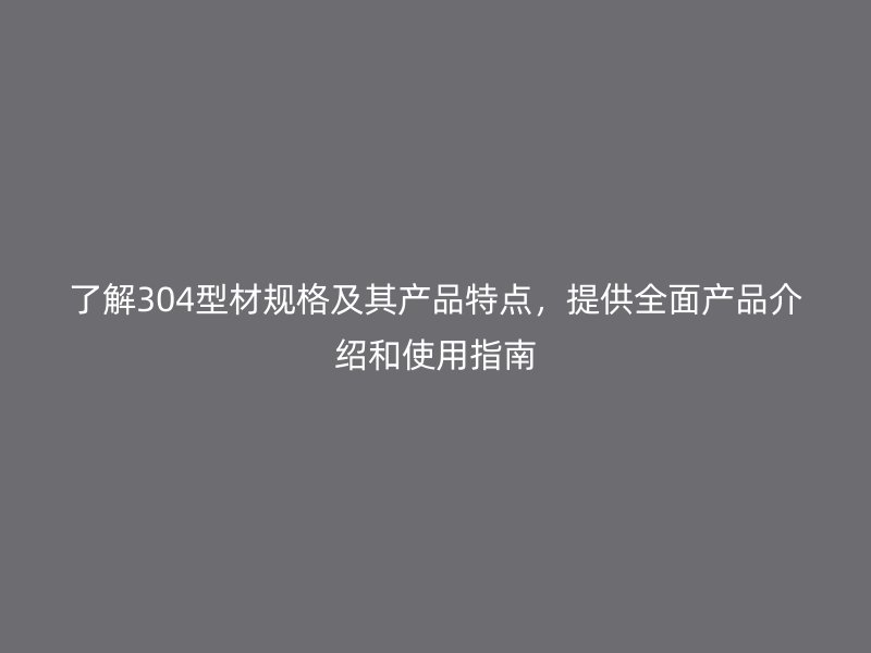 了解304型材規(guī)格及其產(chǎn)品特點，提供全面產(chǎn)品介紹和使用指南