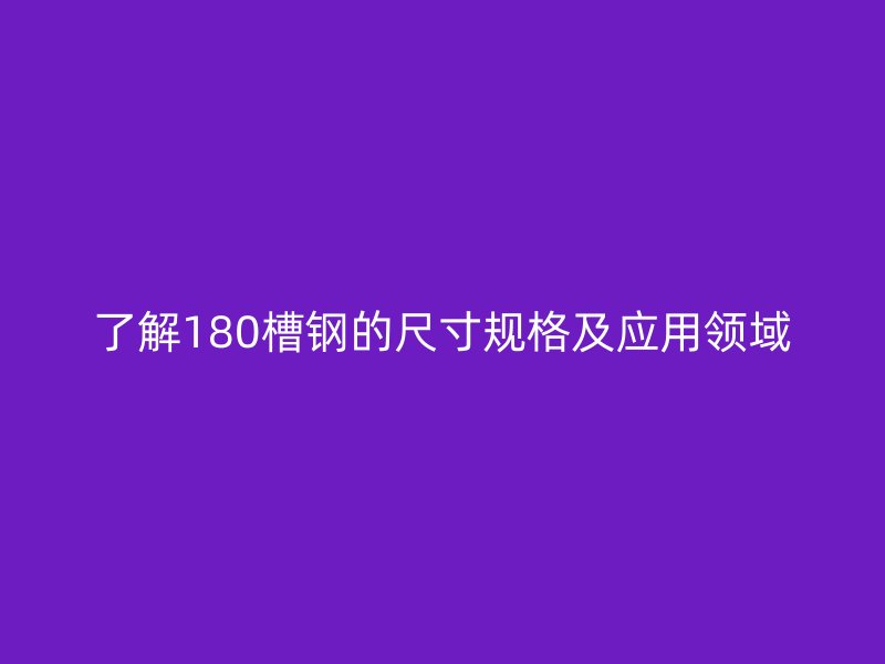 了解180槽鋼的尺寸規(guī)格及應(yīng)用領(lǐng)域