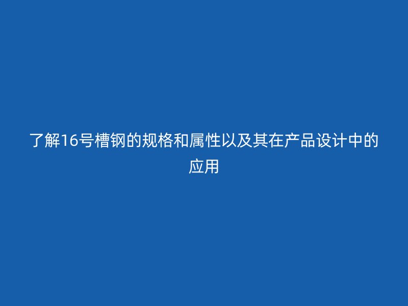 了解16號槽鋼的規(guī)格和屬性以及其在產(chǎn)品設(shè)計中的應(yīng)用