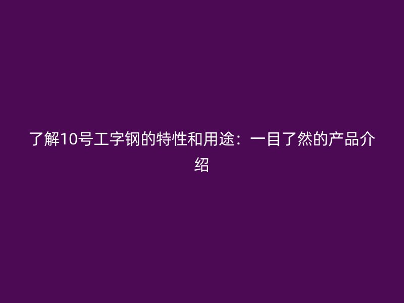了解10號(hào)工字鋼的特性和用途：一目了然的產(chǎn)品介紹