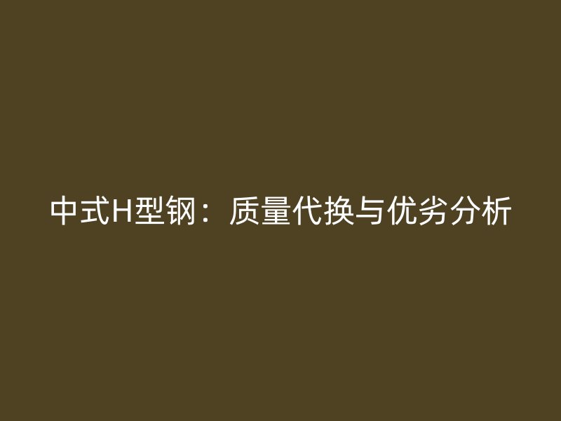 中式H型鋼：質(zhì)量代換與優(yōu)劣分析