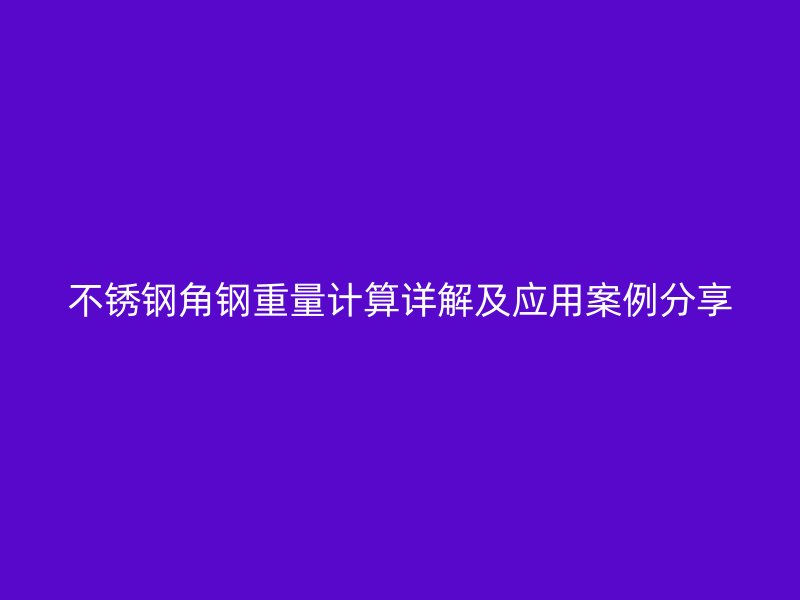 不銹鋼角鋼重量計(jì)算詳解及應(yīng)用案例分享