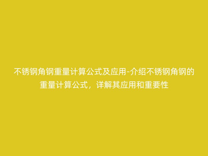 不銹鋼角鋼重量計(jì)算公式及應(yīng)用-介紹不銹鋼角鋼的重量計(jì)算公式，詳解其應(yīng)用和重要性