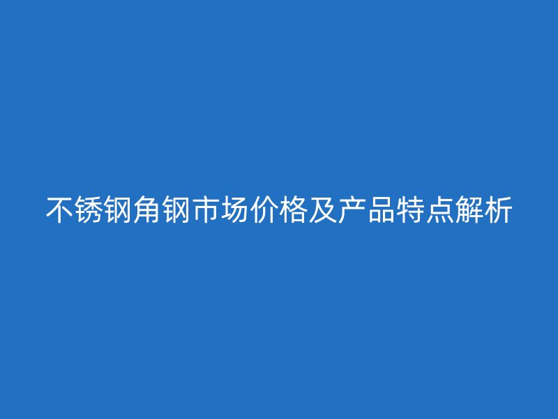 不銹鋼角鋼市場價格及產(chǎn)品特點解析