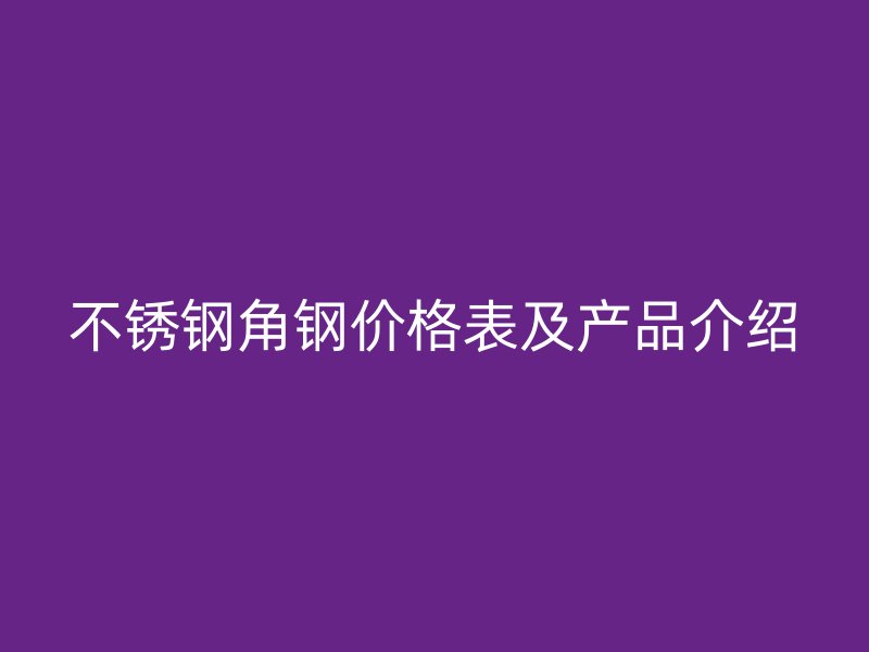 不銹鋼角鋼價(jià)格表及產(chǎn)品介紹
