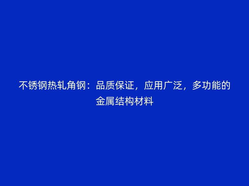 不銹鋼熱軋角鋼：品質(zhì)保證，應(yīng)用廣泛，多功能的金屬結(jié)構(gòu)材料