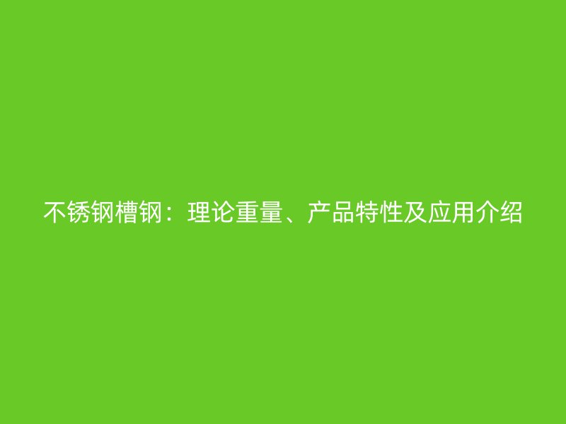 不銹鋼槽鋼：理論重量、產(chǎn)品特性及應用介紹