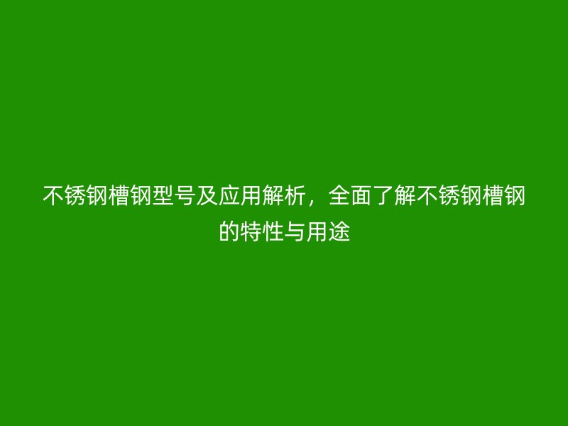 不銹鋼槽鋼型號(hào)及應(yīng)用解析，全面了解不銹鋼槽鋼的特性與用途