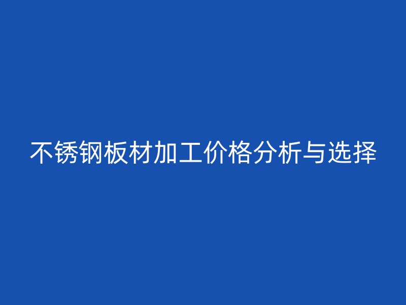 不銹鋼板材加工價(jià)格分析與選擇