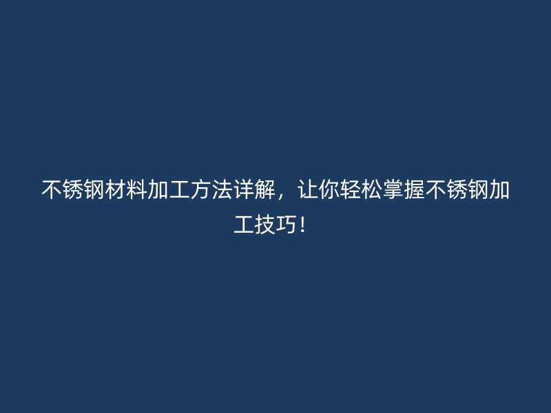 不銹鋼材料加工方法詳解，讓你輕松掌握不銹鋼加工技巧！
