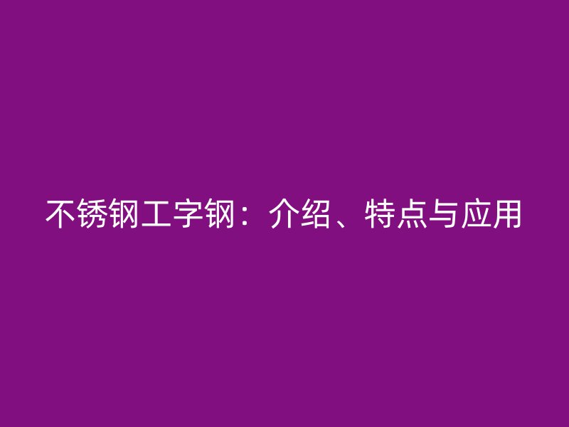 不銹鋼工字鋼：介紹、特點(diǎn)與應(yīng)用