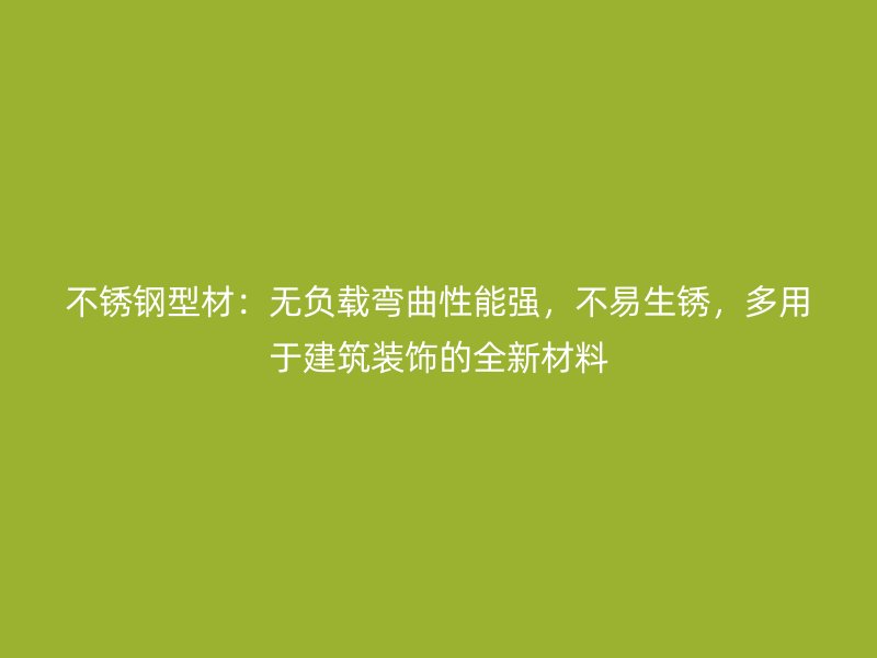 不銹鋼型材：無負載彎曲性能強，不易生銹，多用于建筑裝飾的全新材料