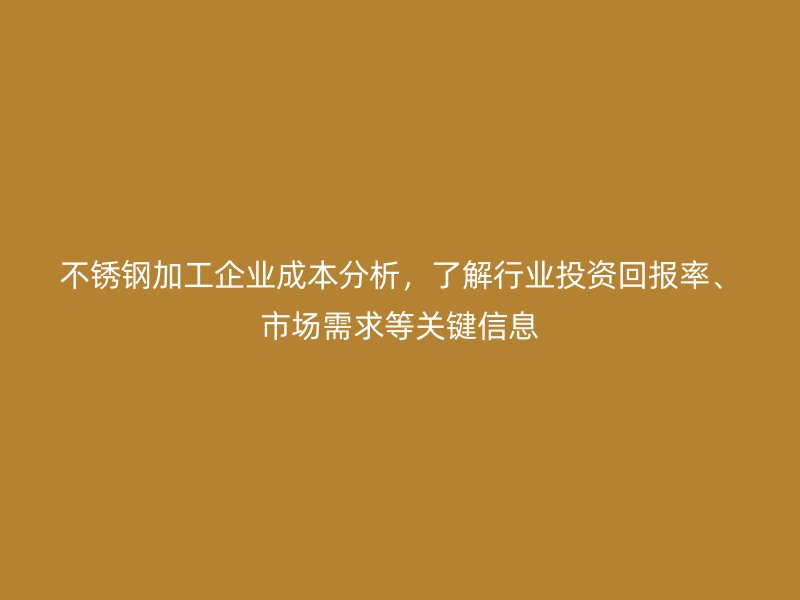 不銹鋼加工企業(yè)成本分析，了解行業(yè)投資回報(bào)率、市場(chǎng)需求等關(guān)鍵信息