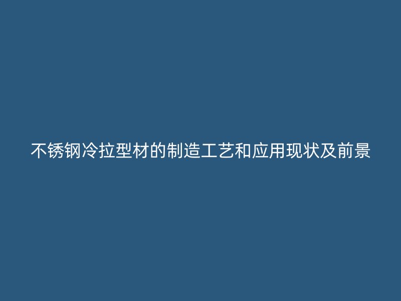 不銹鋼冷拉型材的制造工藝和應(yīng)用現(xiàn)狀及前景