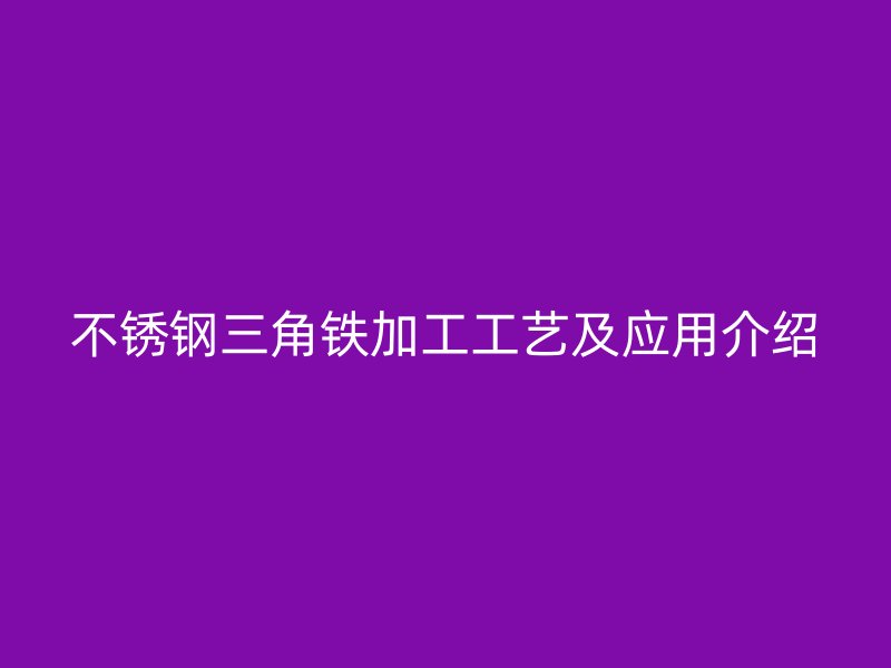 不銹鋼三角鐵加工工藝及應(yīng)用介紹