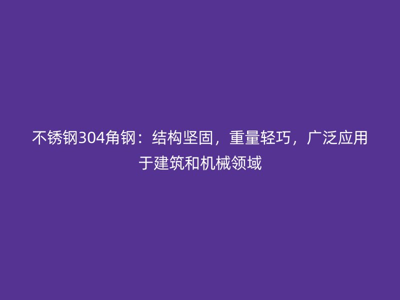 不銹鋼304角鋼：結(jié)構(gòu)堅(jiān)固，重量輕巧，廣泛應(yīng)用于建筑和機(jī)械領(lǐng)域
