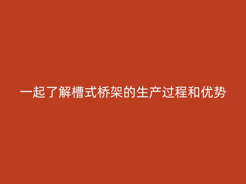 一起了解槽式橋架的生產(chǎn)過(guò)程和優(yōu)勢(shì)
