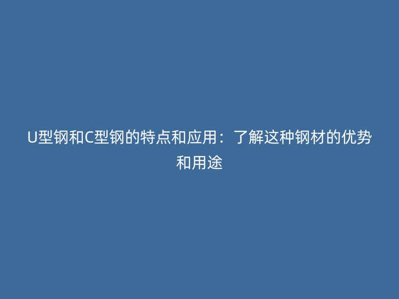 U型鋼和C型鋼的特點(diǎn)和應(yīng)用：了解這種鋼材的優(yōu)勢和用途