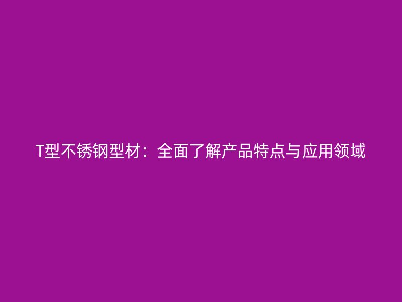 T型不銹鋼型材：全面了解產(chǎn)品特點(diǎn)與應(yīng)用領(lǐng)域