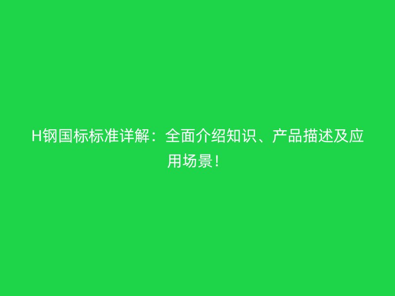 H鋼國標標準詳解：全面介紹知識、產品描述及應用場景！