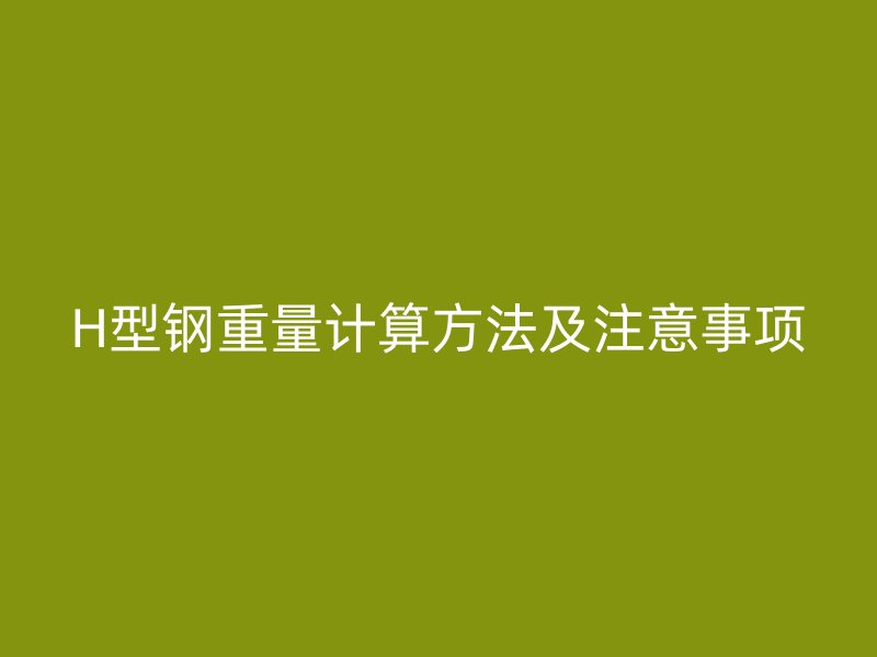 H型鋼重量計(jì)算方法及注意事項(xiàng)