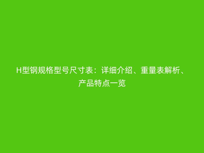 H型鋼規(guī)格型號尺寸表：詳細介紹、重量表解析、產(chǎn)品特點一覽