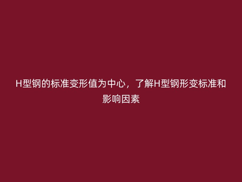 H型鋼的標(biāo)準(zhǔn)變形值為中心，了解H型鋼形變標(biāo)準(zhǔn)和影響因素