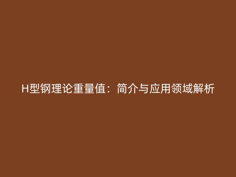 H型鋼理論重量值：簡(jiǎn)介與應(yīng)用領(lǐng)域解析