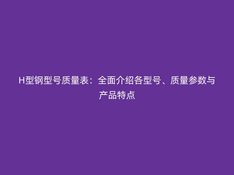 H型鋼型號質(zhì)量表：全面介紹各型號、質(zhì)量參數(shù)與產(chǎn)品特點