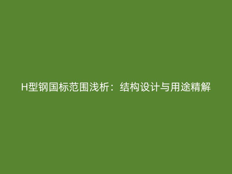 H型鋼國標(biāo)范圍淺析：結(jié)構(gòu)設(shè)計與用途精解