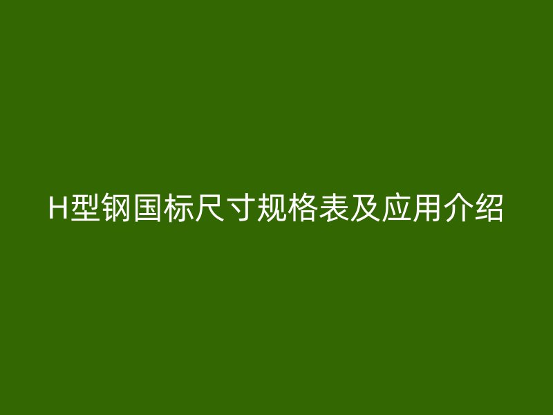 H型鋼國標尺寸規(guī)格表及應用介紹