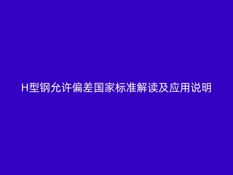 H型鋼允許偏差國(guó)家標(biāo)準(zhǔn)解讀及應(yīng)用說明